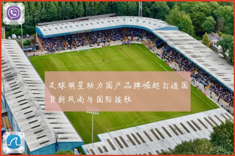 足球明星助力国产品牌崛起打造国货新风尚与国际接轨