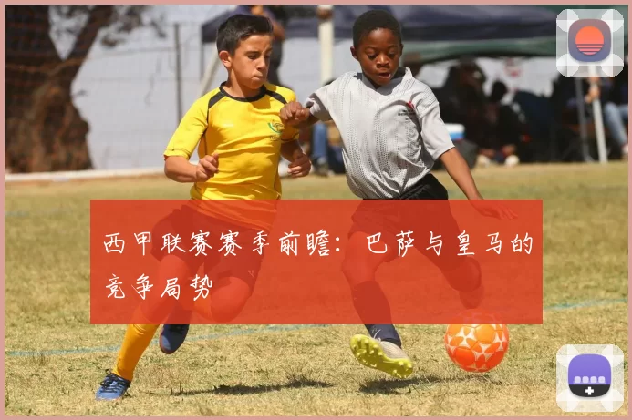 西甲联赛赛季前瞻：巴萨与皇马的竞争局势