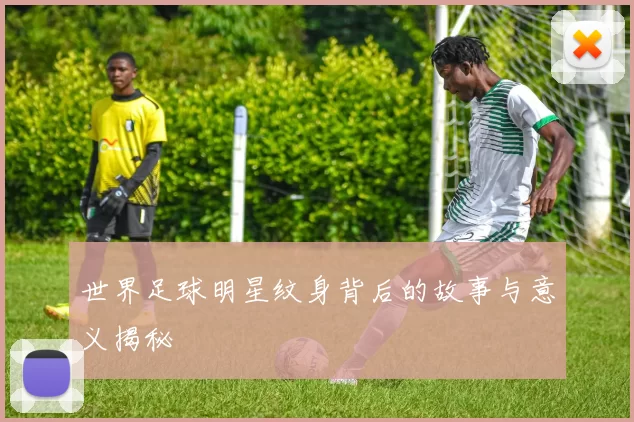 世界足球明星纹身背后的故事与意义揭秘
