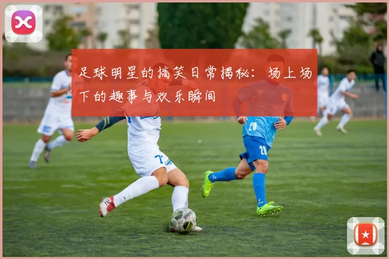 足球明星的搞笑日常揭秘：场上场下的趣事与欢乐瞬间