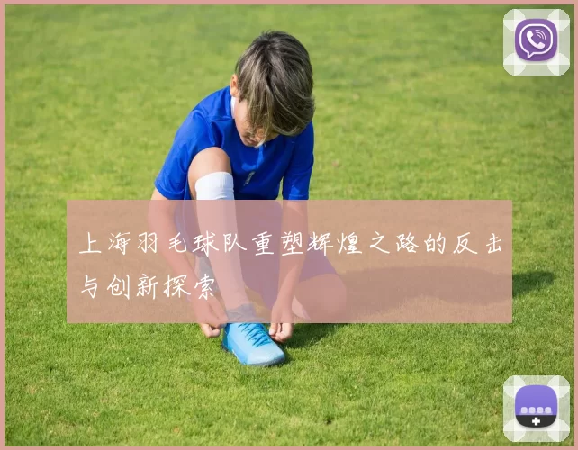 上海羽毛球队重塑辉煌之路的反击与创新探索