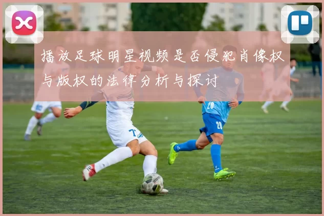 播放足球明星视频是否侵犯肖像权与版权的法律分析与探讨