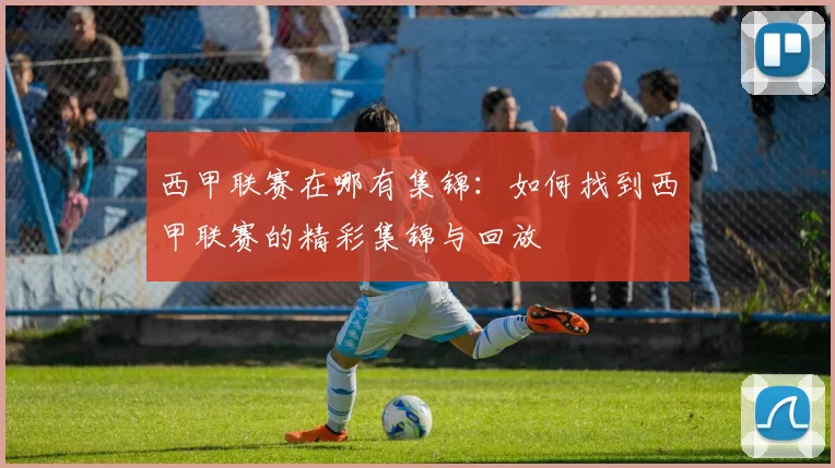 西甲联赛在哪有集锦：如何找到西甲联赛的精彩集锦与回放