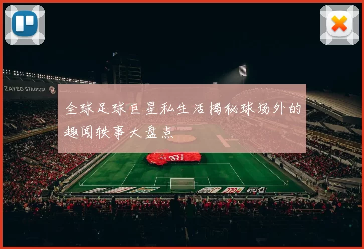 全球足球巨星私生活揭秘球场外的趣闻轶事大盘点