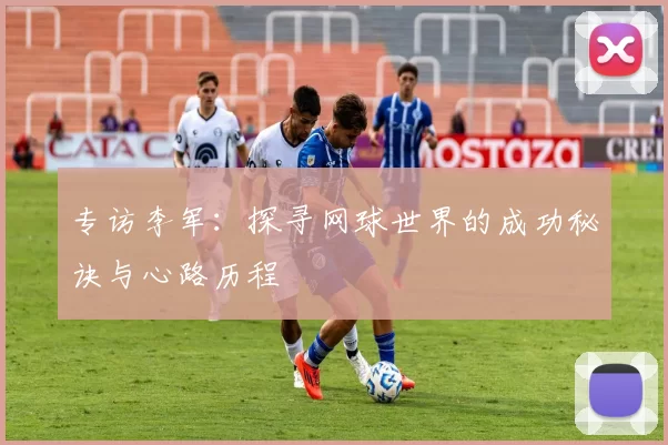 专访李军：探寻网球世界的成功秘诀与心路历程