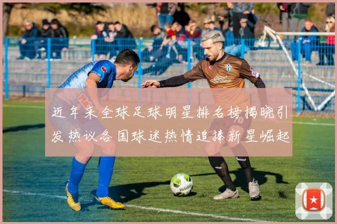 近年来全球足球明星排名榜揭晓引发热议各国球迷热情追捧新星崛起