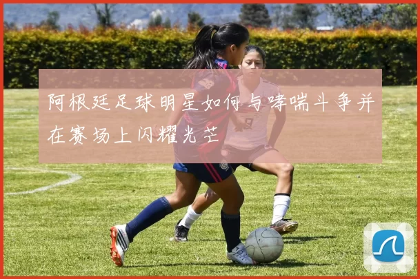 阿根廷足球明星如何与哮喘斗争并在赛场上闪耀光芒