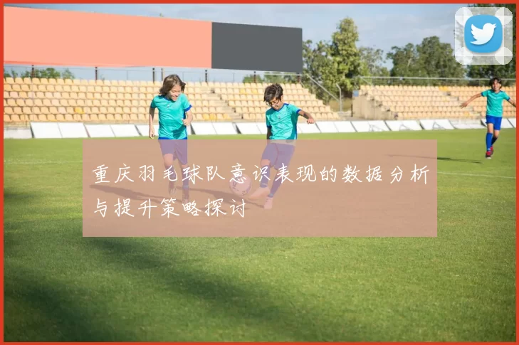 重庆羽毛球队意识表现的数据分析与提升策略探讨