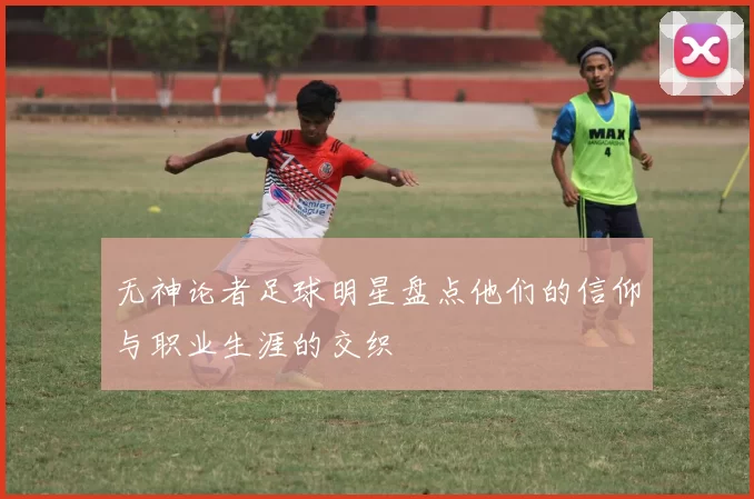 无神论者足球明星盘点他们的信仰与职业生涯的交织