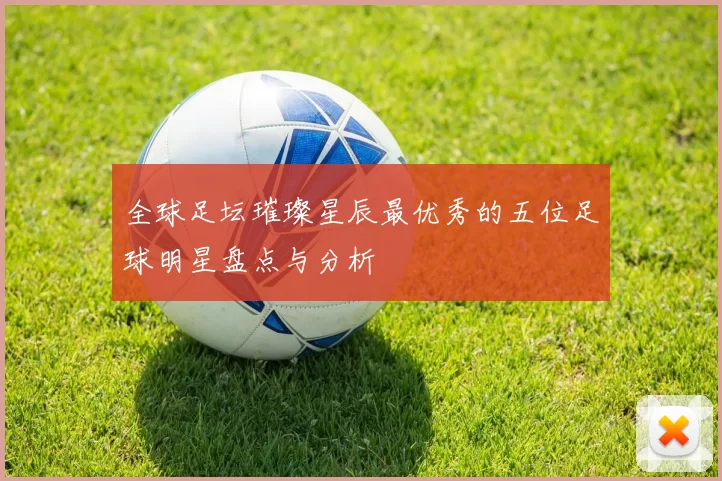 全球足坛璀璨星辰最优秀的五位足球明星盘点与分析
