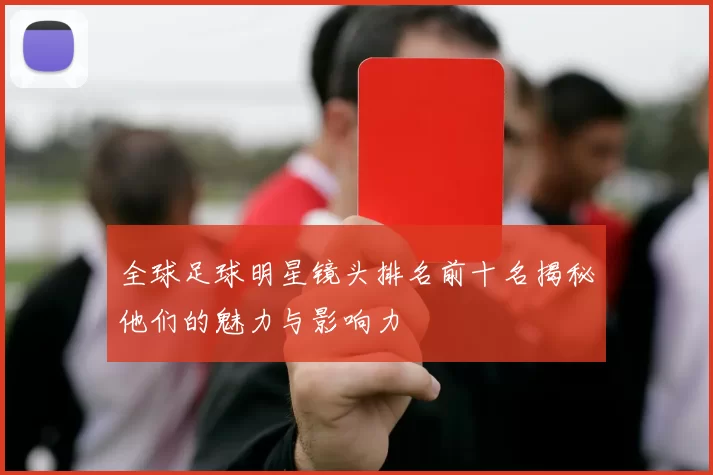 全球足球明星镜头排名前十名揭秘他们的魅力与影响力
