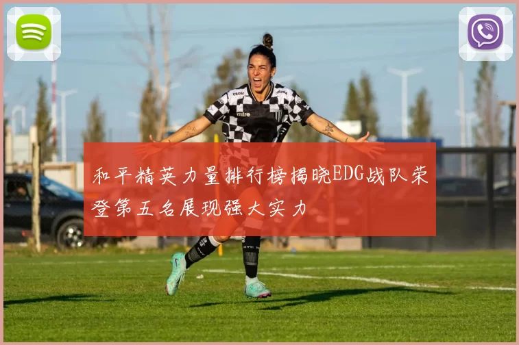 和平精英力量排行榜揭晓EDG战队荣登第五名展现强大实力