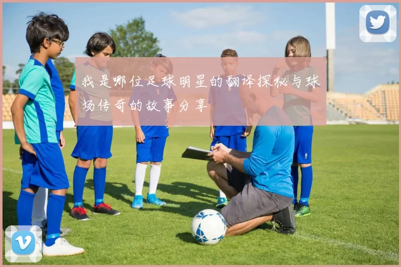 我是哪位足球明星的翻译探秘与球场传奇的故事分享