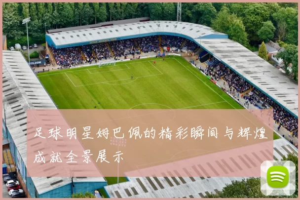 足球明星姆巴佩的精彩瞬间与辉煌成就全景展示