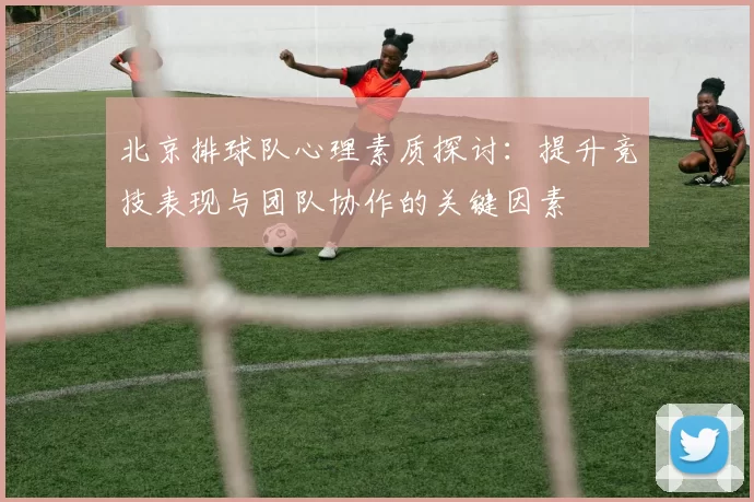 北京排球队心理素质探讨：提升竞技表现与团队协作的关键因素