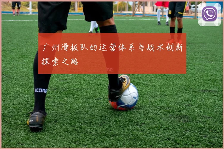 广州滑板队的运营体系与战术创新探索之路