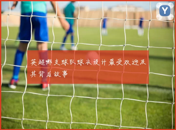 英超哪支球队球衣设计最受欢迎及其背后故事