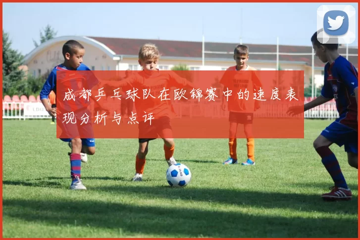 成都乒乓球队在欧锦赛中的速度表现分析与点评