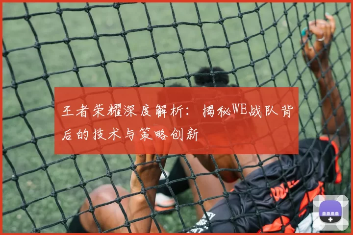王者荣耀深度解析：揭秘WE战队背后的技术与策略创新