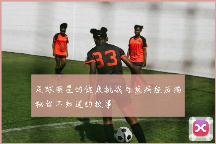 足球明星的健康挑战与疾病经历揭秘你不知道的故事