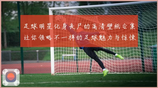 足球明星化身丧尸的高清壁纸合集让你领略不一样的足球魅力与惊悚风格