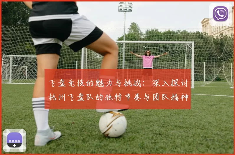 飞盘竞技的魅力与挑战：深入探讨杭州飞盘队的独特节奏与团队精神