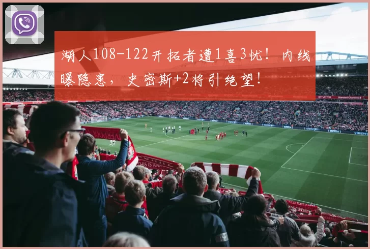 湖人108-122开拓者遭1喜3忧！内线曝隐患，史密斯+2将引绝望！