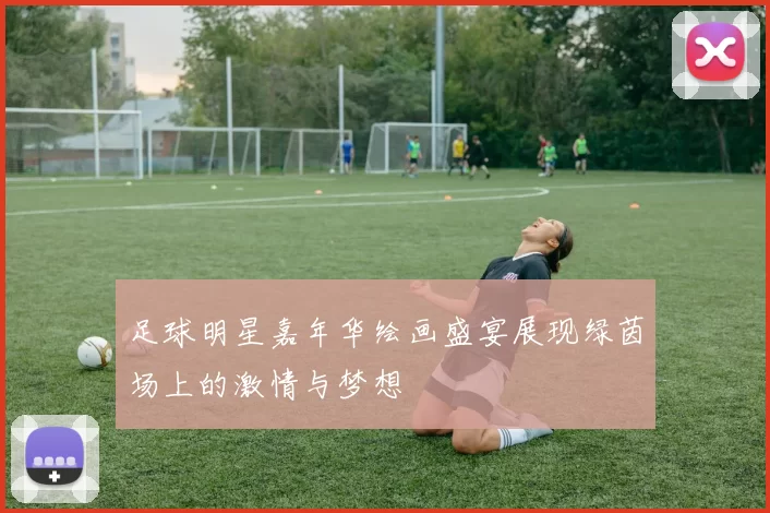 足球明星嘉年华绘画盛宴展现绿茵场上的激情与梦想