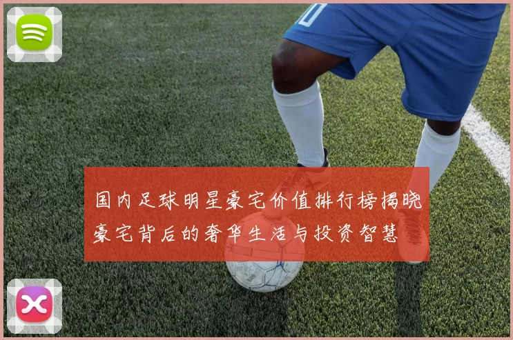 国内足球明星豪宅价值排行榜揭晓豪宅背后的奢华生活与投资智慧