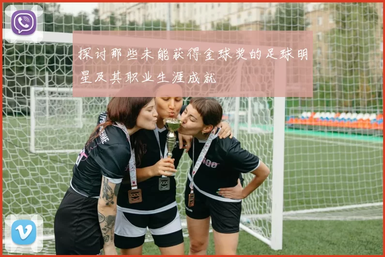 探讨那些未能获得金球奖的足球明星及其职业生涯成就