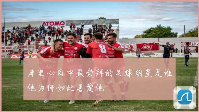 库里心目中最崇拜的足球明星是谁他为何如此喜爱他