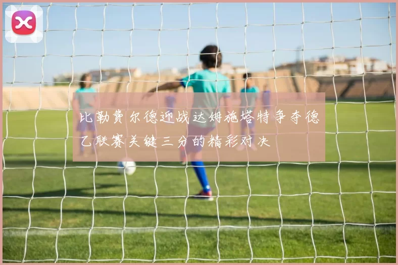 比勒费尔德迎战达姆施塔特争夺德乙联赛关键三分的精彩对决