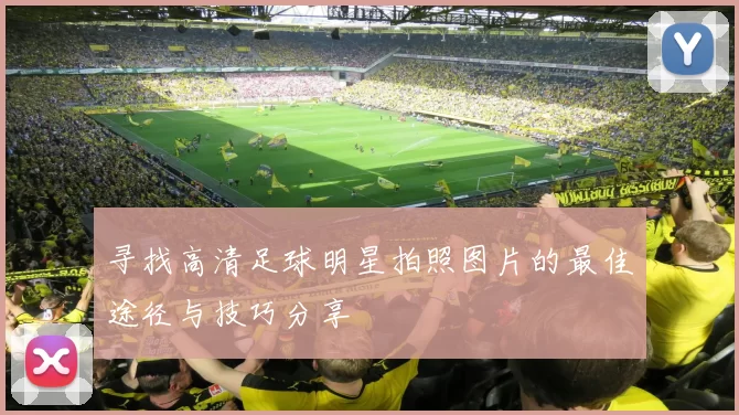 寻找高清足球明星拍照图片的最佳途径与技巧分享