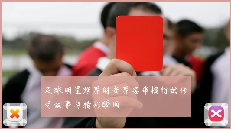 足球明星跨界时尚界客串模特的传奇故事与精彩瞬间