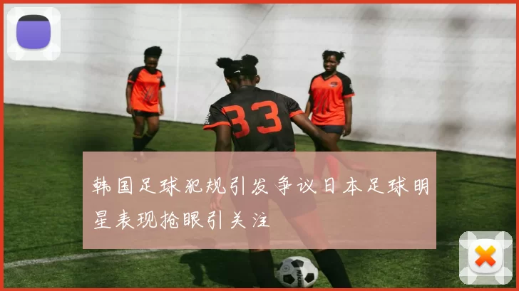 韩国足球犯规引发争议日本足球明星表现抢眼引关注