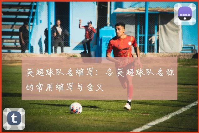 英超球队名缩写：各英超球队名称的常用缩写与含义