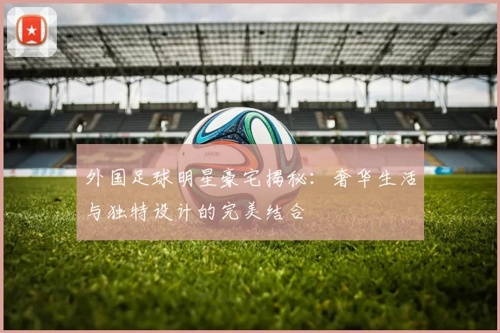 外国足球明星豪宅揭秘：奢华生活与独特设计的完美结合