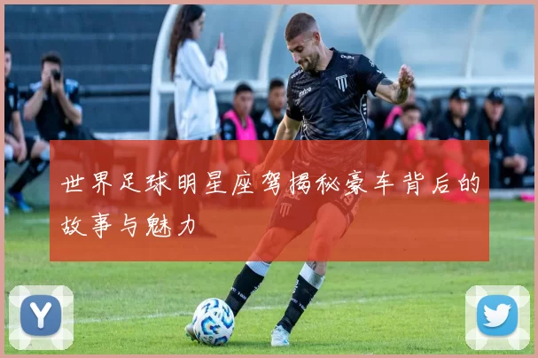 世界足球明星座驾揭秘豪车背后的故事与魅力