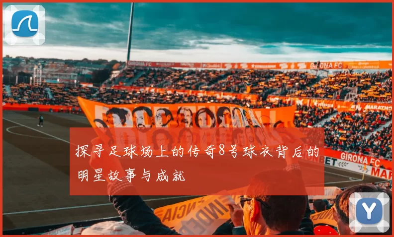 探寻足球场上的传奇8号球衣背后的明星故事与成就