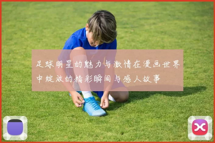 足球明星的魅力与激情在漫画世界中绽放的精彩瞬间与感人故事