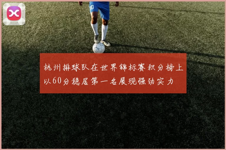 杭州排球队在世界锦标赛积分榜上以60分稳居第一名展现强劲实力