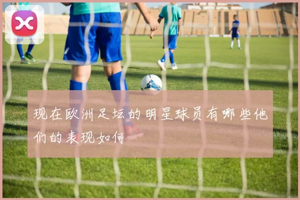 现在欧洲足坛的明星球员有哪些他们的表现如何