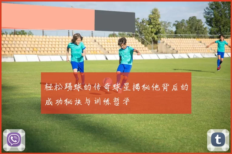轻松踢球的传奇球星揭秘他背后的成功秘诀与训练哲学