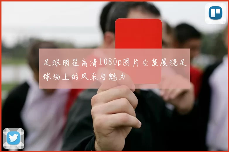 足球明星高清1080p图片合集展现足球场上的风采与魅力