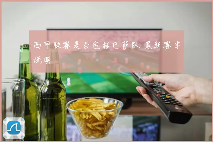 西甲联赛是否包括巴萨队 最新赛季说明