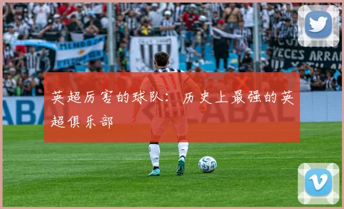 英超厉害的球队：历史上最强的英超俱乐部