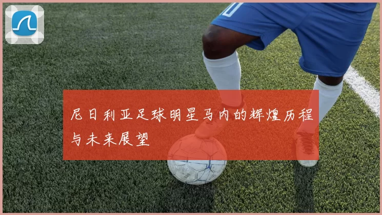 尼日利亚足球明星马内的辉煌历程与未来展望