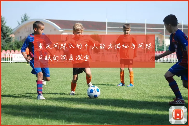 重庆网球队的个人能力揭秘与网球巨献的深度探索