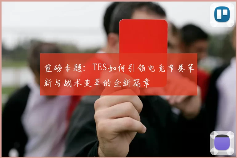 重磅专题：TES如何引领电竞节奏革新与战术变革的全新篇章