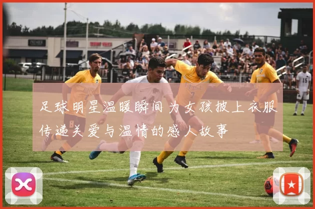 足球明星温暖瞬间为女孩披上衣服传递关爱与温情的感人故事